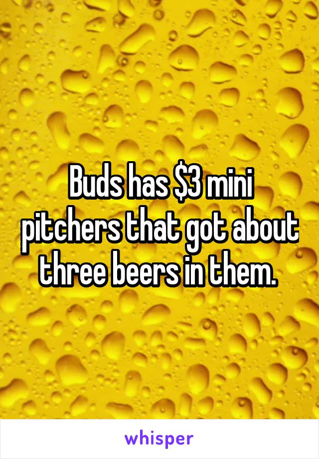Buds has $3 mini pitchers that got about three beers in them. 