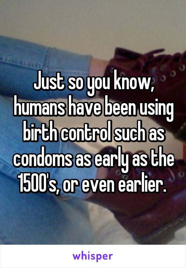 Just so you know, humans have been using birth control such as condoms as early as the 1500's, or even earlier. 