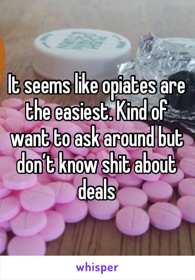 It seems like opiates are the easiest. Kind of want to ask around but don’t know shit about deals