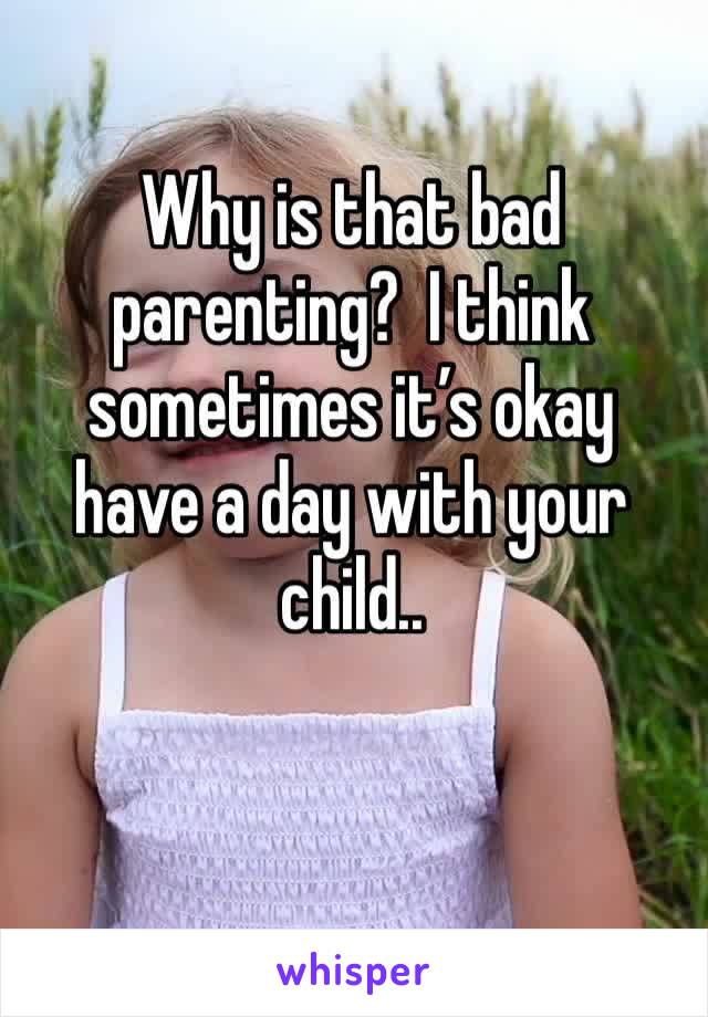 Why is that bad parenting?  I think sometimes it’s okay have a day with your child.. 