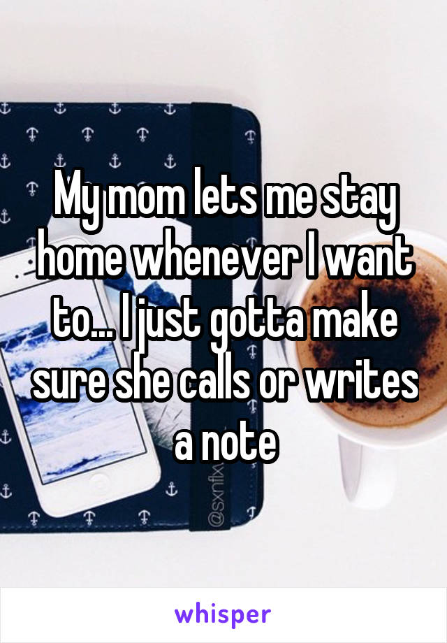 My mom lets me stay home whenever I want to... I just gotta make sure she calls or writes a note