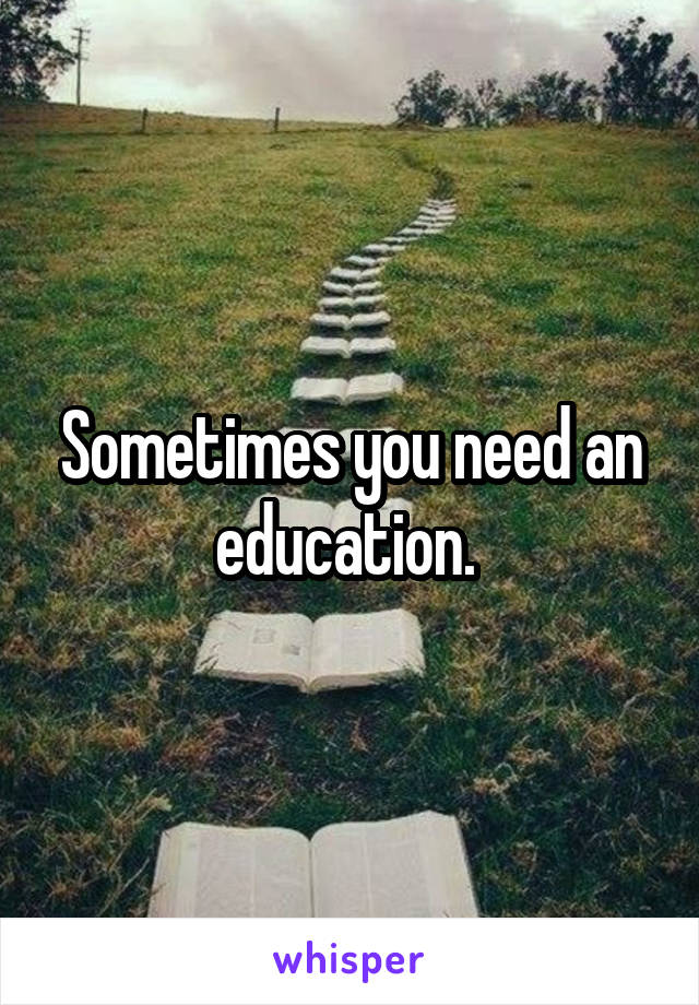 Sometimes you need an education. 