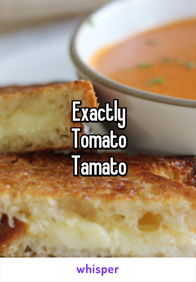 Exactly
Tomato
Tamato