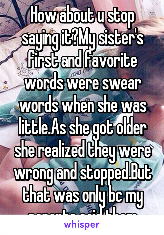 How about u stop saying it?My sister's first and favorite words were swear words when she was little.As she got older she realized they were wrong and stopped.But that was only bc my parents said them