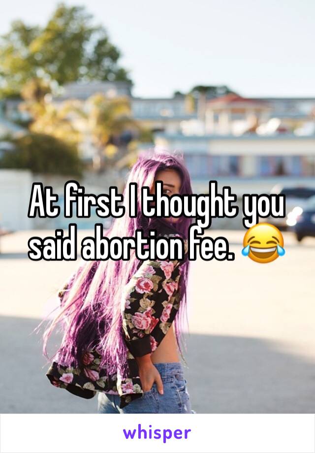 At first I thought you said abortion fee. 😂