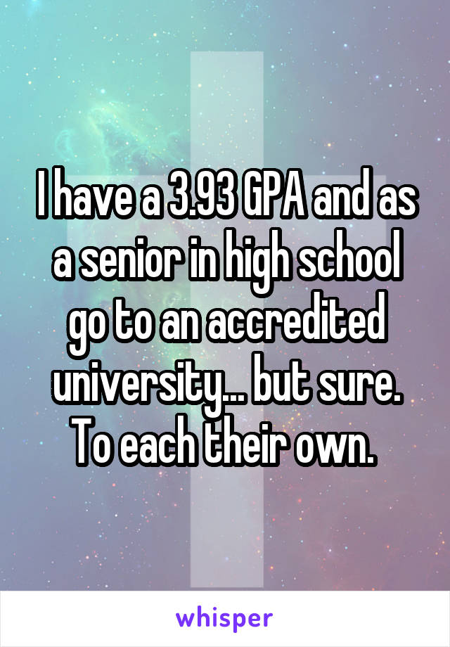 I have a 3.93 GPA and as a senior in high school go to an accredited university... but sure. To each their own. 