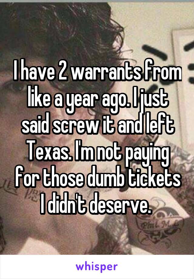 I have 2 warrants from like a year ago. I just said screw it and left Texas. I'm not paying for those dumb tickets I didn't deserve. 