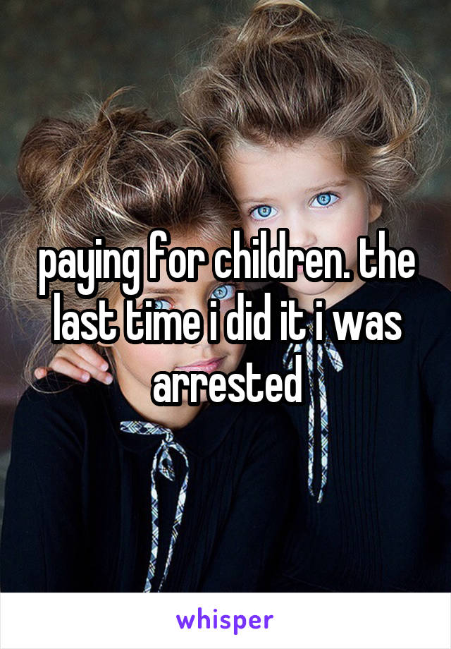 paying for children. the last time i did it i was arrested