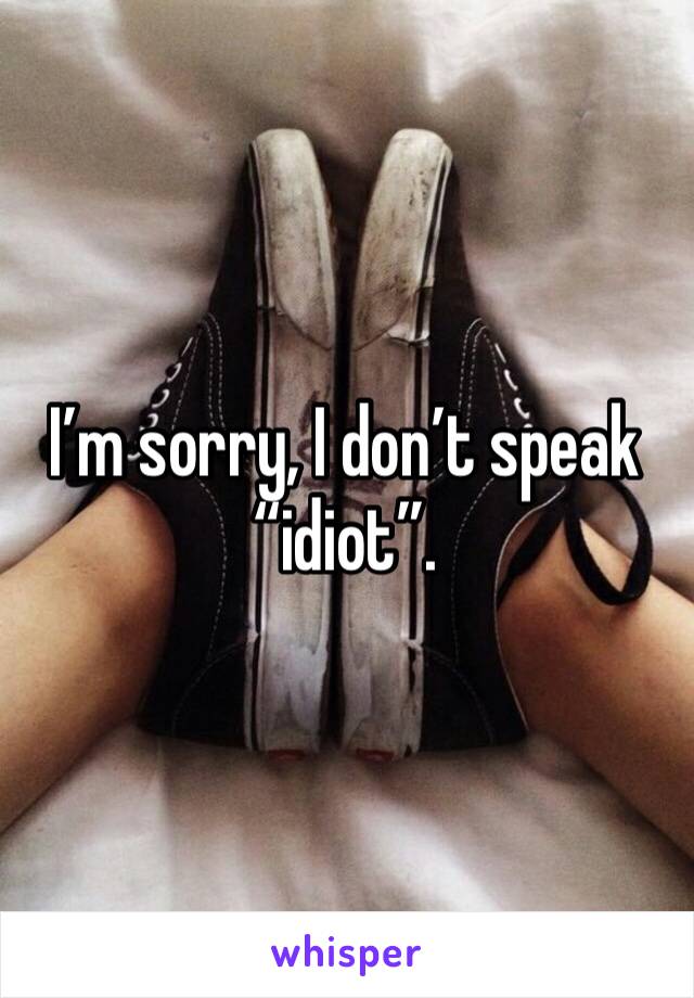 I’m sorry, I don’t speak “idiot”. 