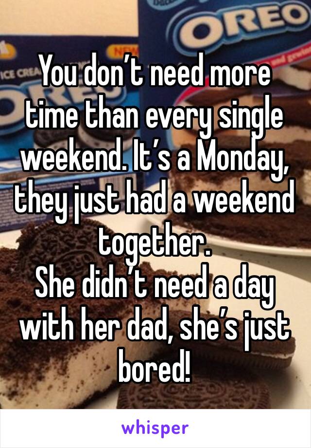 You don’t need more time than every single weekend. It’s a Monday, they just had a weekend together. 
She didn’t need a day with her dad, she’s just bored! 