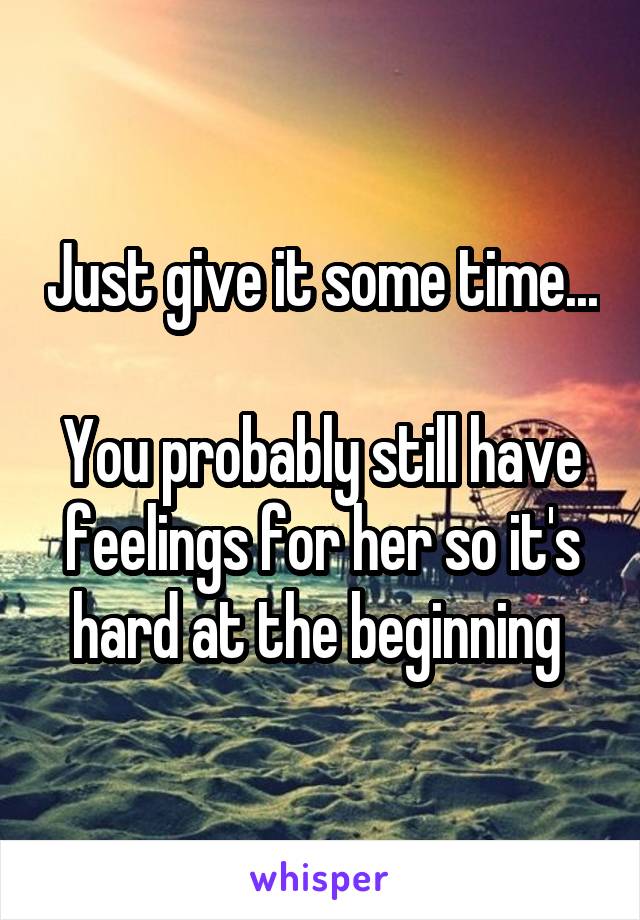 Just give it some time...

You probably still have feelings for her so it's hard at the beginning 