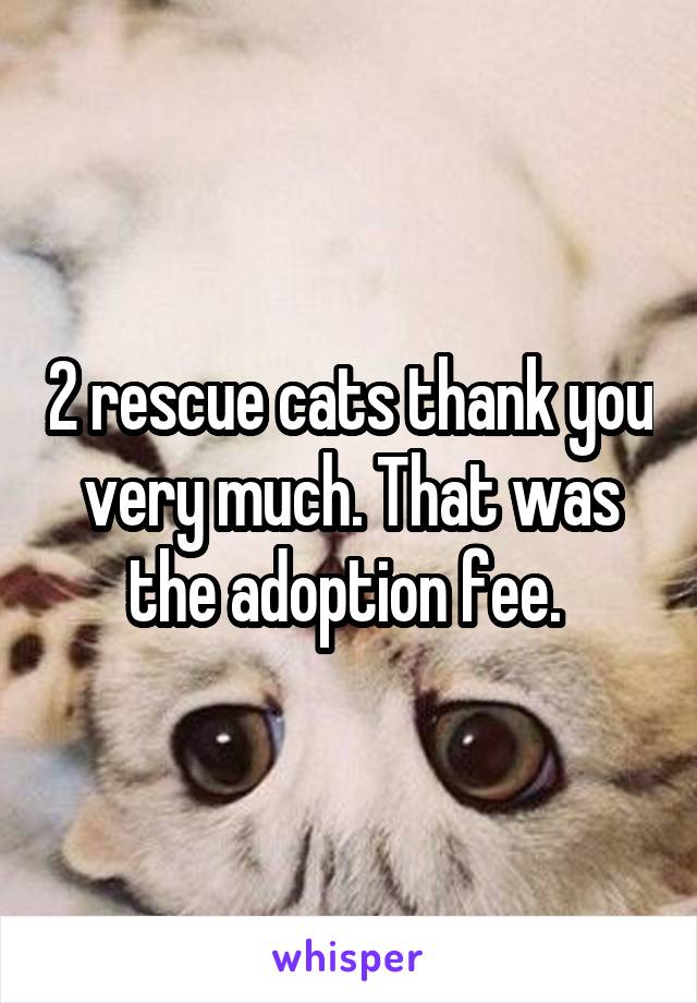 2 rescue cats thank you very much. That was the adoption fee. 