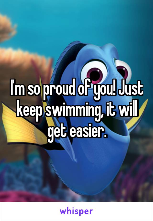 I'm so proud of you! Just keep swimming, it will get easier.