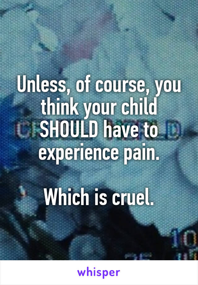 Unless, of course, you think your child SHOULD have to experience pain.

Which is cruel.