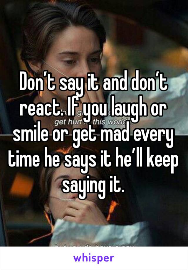 Don’t say it and don’t react. If you laugh or smile or get mad every time he says it he’ll keep saying it. 