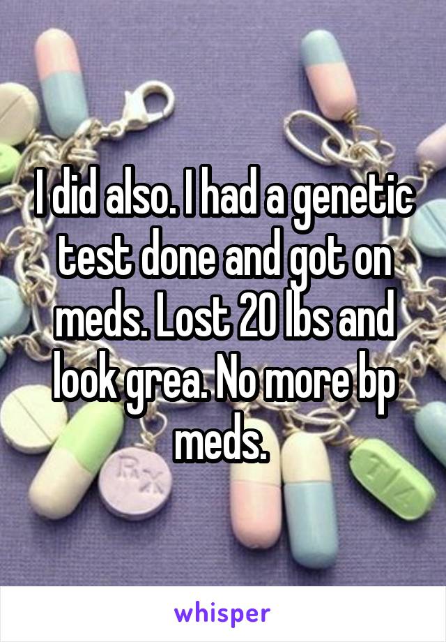 I did also. I had a genetic test done and got on meds. Lost 20 lbs and look grea. No more bp meds. 