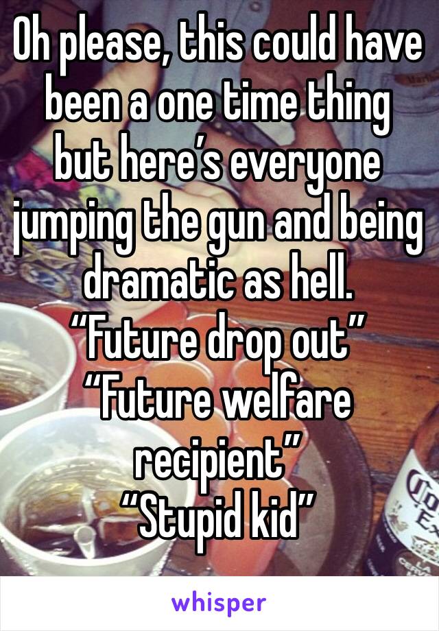 Oh please, this could have been a one time thing but here’s everyone jumping the gun and being dramatic as hell.
“Future drop out”
“Future welfare recipient”
“Stupid kid”
