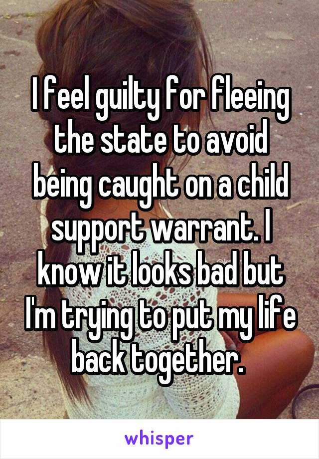 I feel guilty for fleeing the state to avoid being caught on a child support warrant. I know it looks bad but I'm trying to put my life back together. 