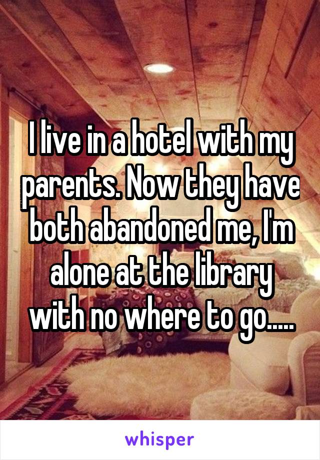 I live in a hotel with my parents. Now they have both abandoned me, I'm alone at the library with no where to go.....