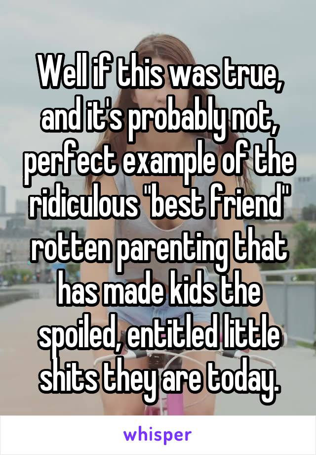 Well if this was true, and it's probably not, perfect example of the ridiculous "best friend" rotten parenting that has made kids the spoiled, entitled little shits they are today.