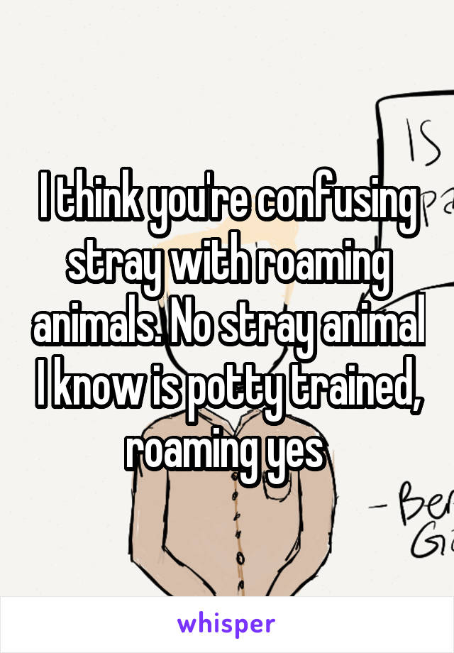 I think you're confusing stray with roaming animals. No stray animal I know is potty trained, roaming yes 