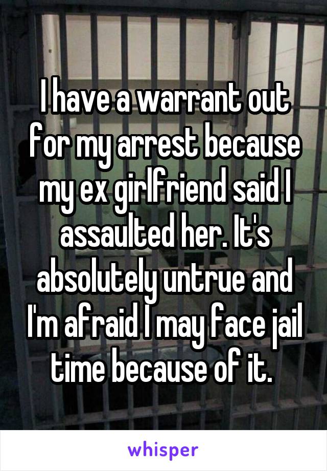 I have a warrant out for my arrest because my ex girlfriend said I assaulted her. It's absolutely untrue and I'm afraid I may face jail time because of it. 