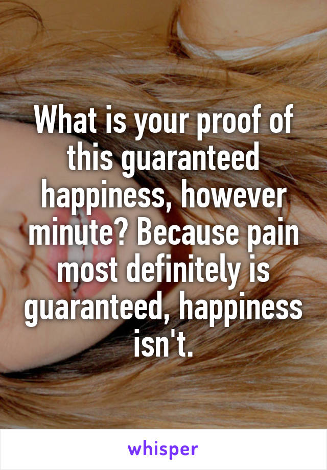 What is your proof of this guaranteed happiness, however minute? Because pain most definitely is guaranteed, happiness isn't.