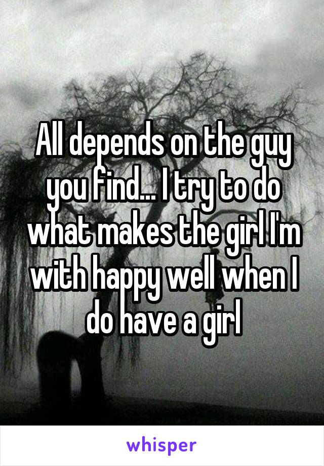 All depends on the guy you find... I try to do what makes the girl I'm with happy well when I do have a girl