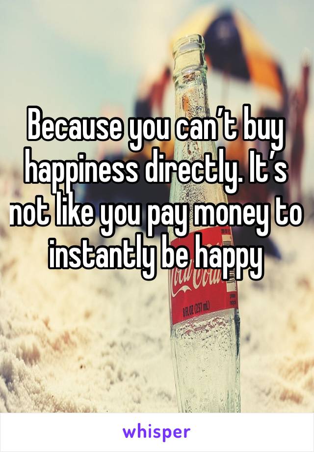 Because you can’t buy happiness directly. It’s not like you pay money to instantly be happy