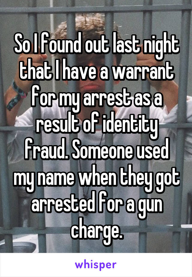 So I found out last night that I have a warrant for my arrest as a result of identity fraud. Someone used my name when they got arrested for a gun charge.