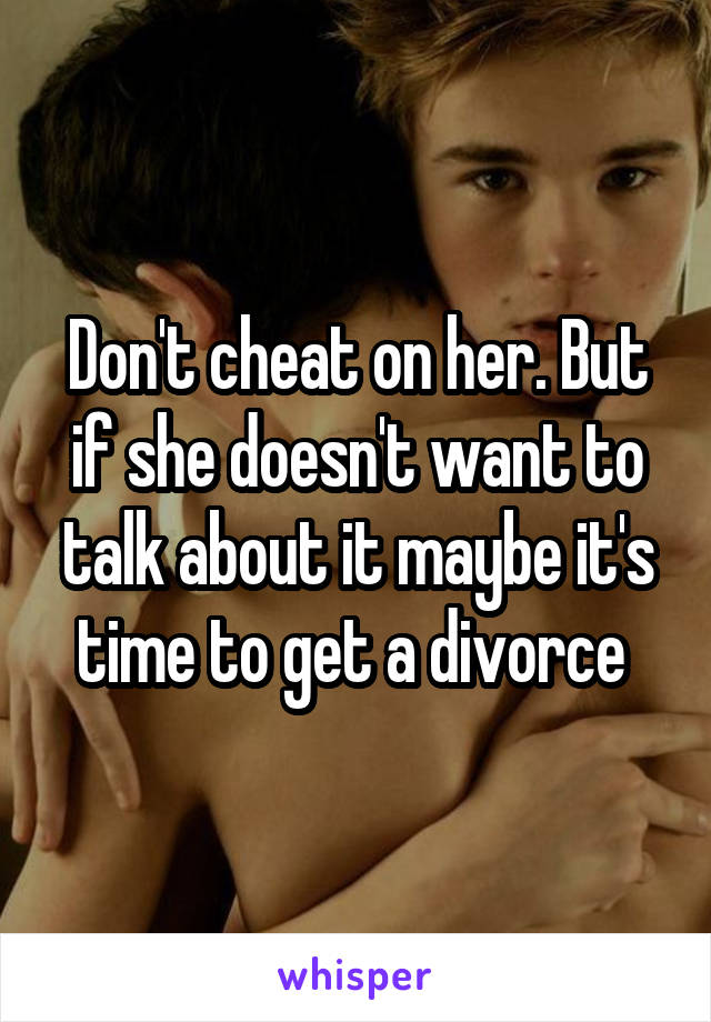 Don't cheat on her. But if she doesn't want to talk about it maybe it's time to get a divorce 