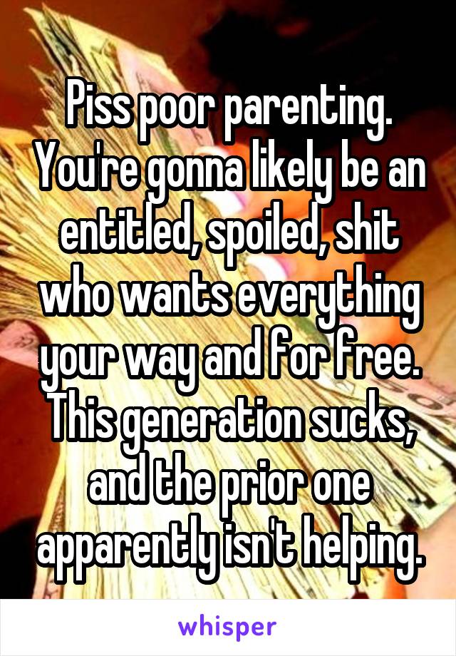 Piss poor parenting. You're gonna likely be an entitled, spoiled, shit who wants everything your way and for free. This generation sucks, and the prior one apparently isn't helping.