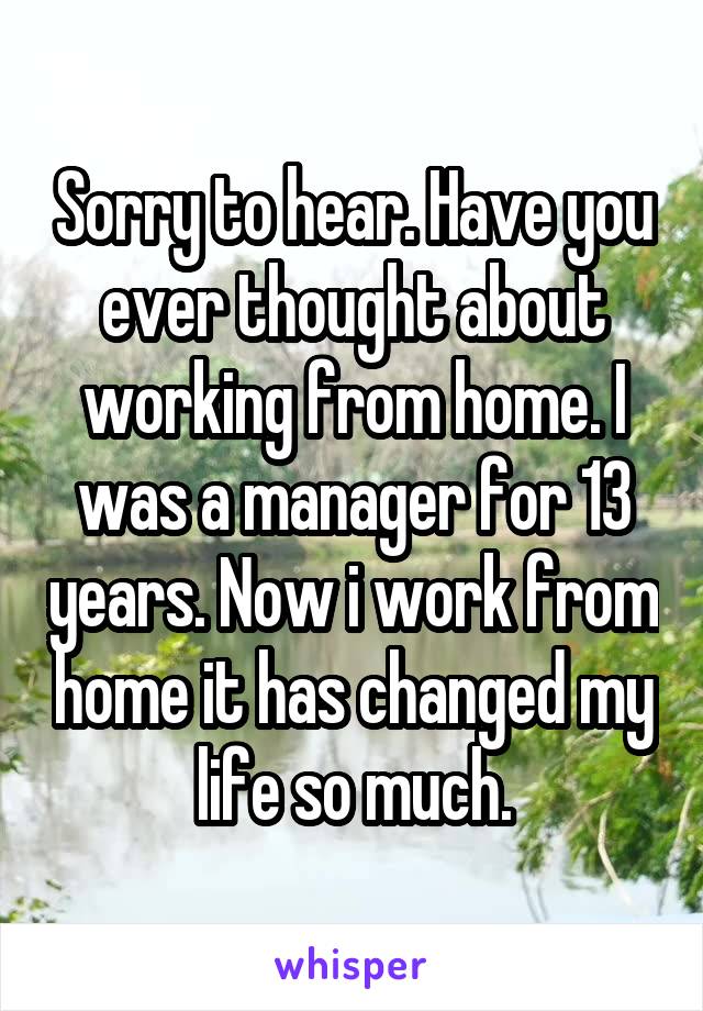 Sorry to hear. Have you ever thought about working from home. I was a manager for 13 years. Now i work from home it has changed my life so much.