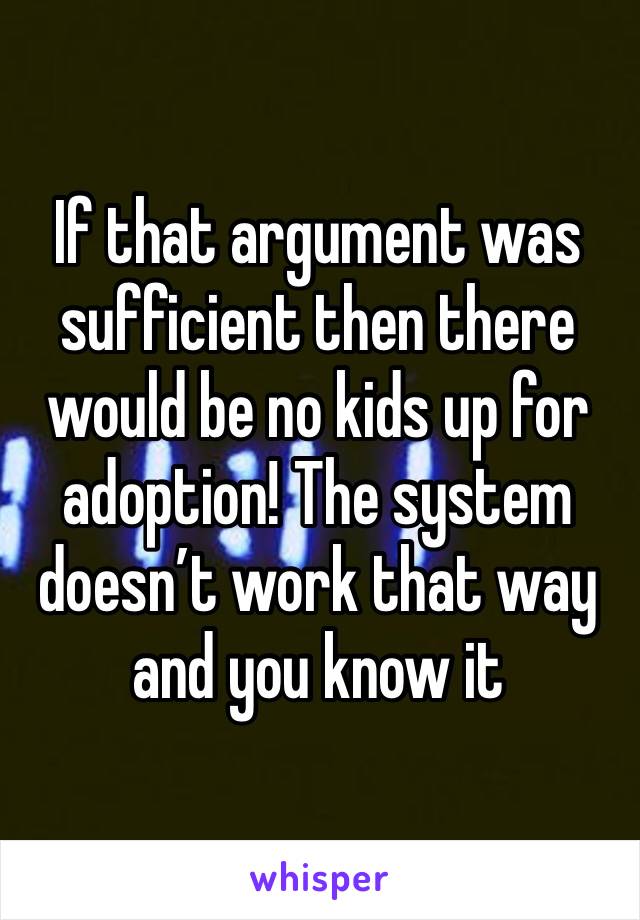 If that argument was sufficient then there would be no kids up for adoption! The system doesn’t work that way and you know it 