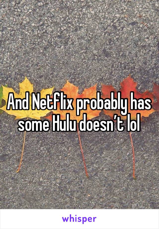 And Netflix probably has some Hulu doesn’t lol