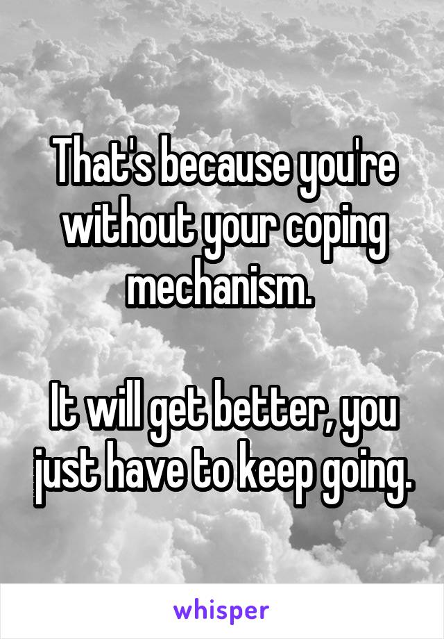 That's because you're without your coping mechanism. 

It will get better, you just have to keep going.