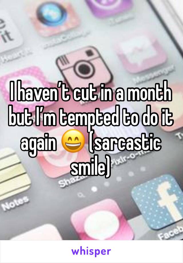 I haven’t cut in a month but I’m tempted to do it again 😄 (sarcastic smile)