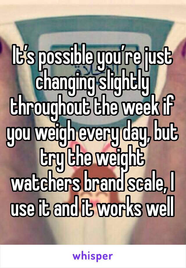 It’s possible you’re just changing slightly throughout the week if you weigh every day, but try the weight watchers brand scale, I use it and it works well