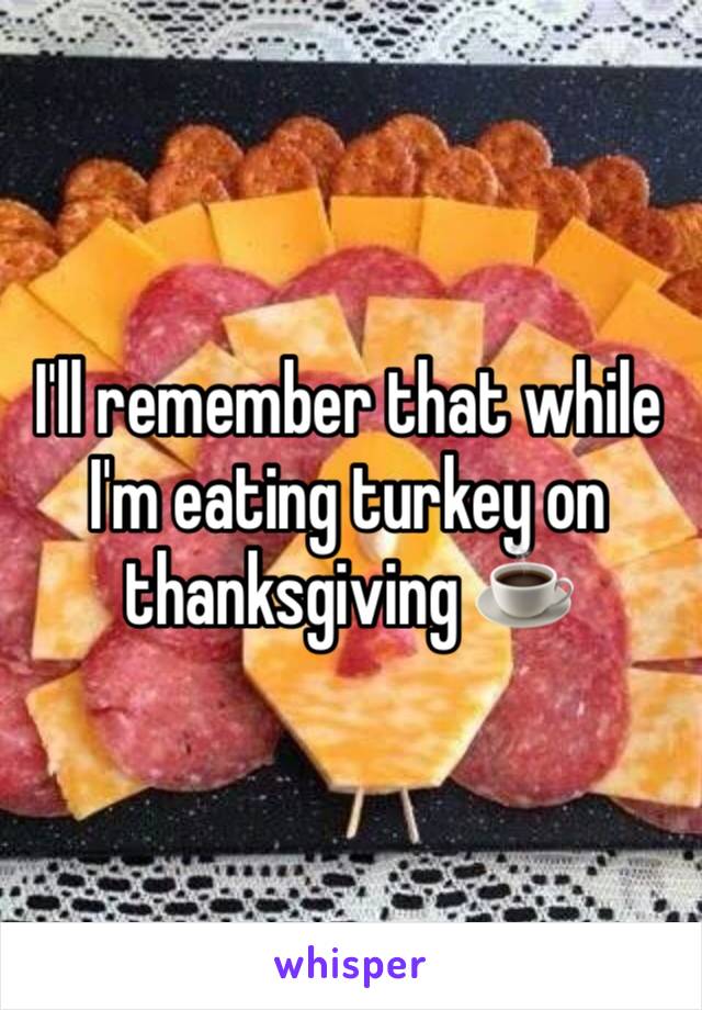 I'll remember that while I'm eating turkey on thanksgiving ☕️