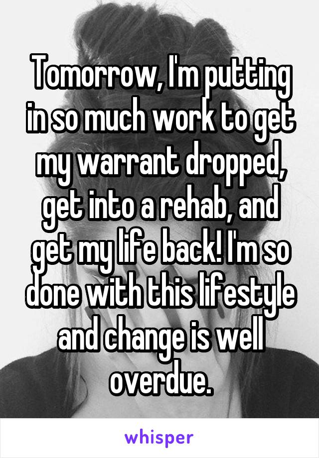 Tomorrow, I'm putting in so much work to get my warrant dropped, get into a rehab, and get my life back! I'm so done with this lifestyle and change is well overdue.