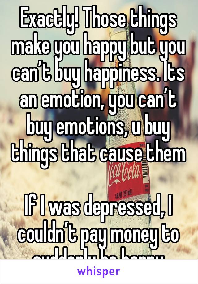 Exactly! Those things make you happy but you can’t buy happiness. Its an emotion, you can’t buy emotions, u buy things that cause them

If I was depressed, I couldn’t pay money to suddenly be happy