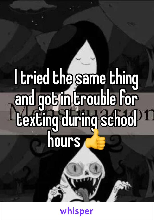 I tried the same thing and got in trouble for texting during school hours 👍