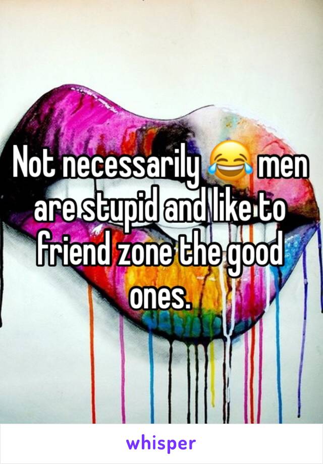 Not necessarily 😂 men are stupid and like to friend zone the good ones. 