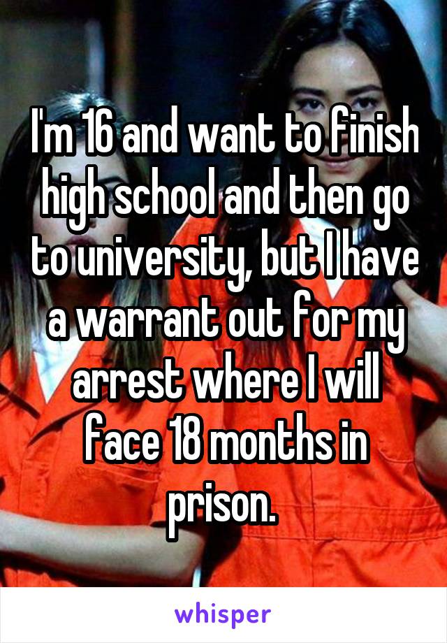 I'm 16 and want to finish high school and then go to university, but I have a warrant out for my arrest where I will face 18 months in prison. 