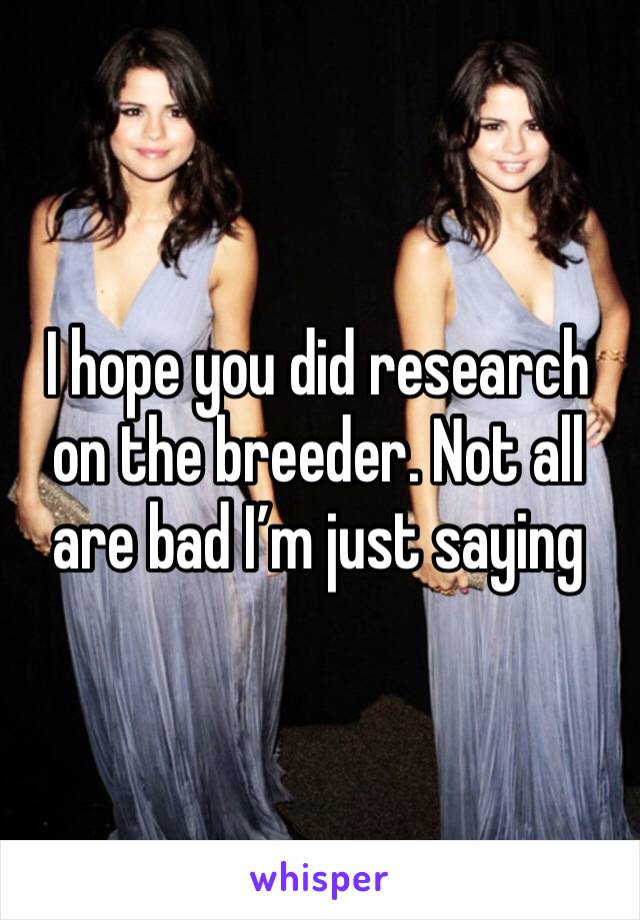 I hope you did research on the breeder. Not all are bad I’m just saying 