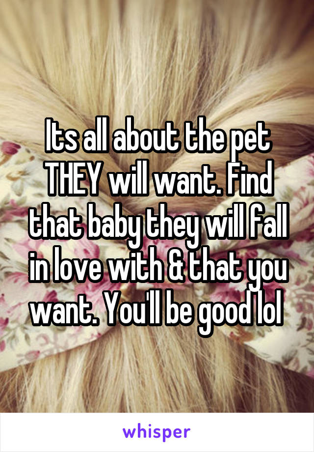 Its all about the pet THEY will want. Find that baby they will fall in love with & that you want. You'll be good lol 