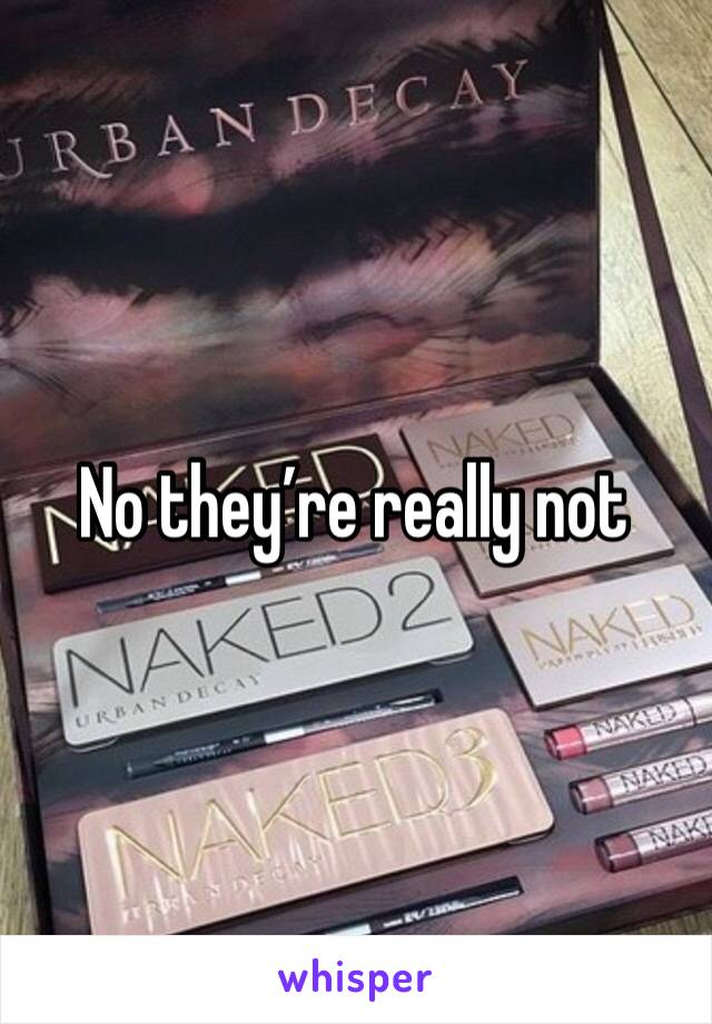 No they’re really not