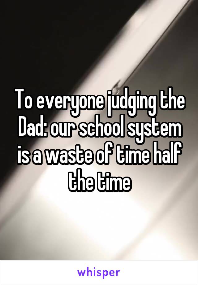 To everyone judging the Dad: our school system is a waste of time half the time