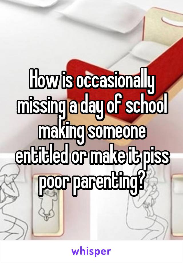 How is occasionally missing a day of school making someone entitled or make it piss poor parenting?