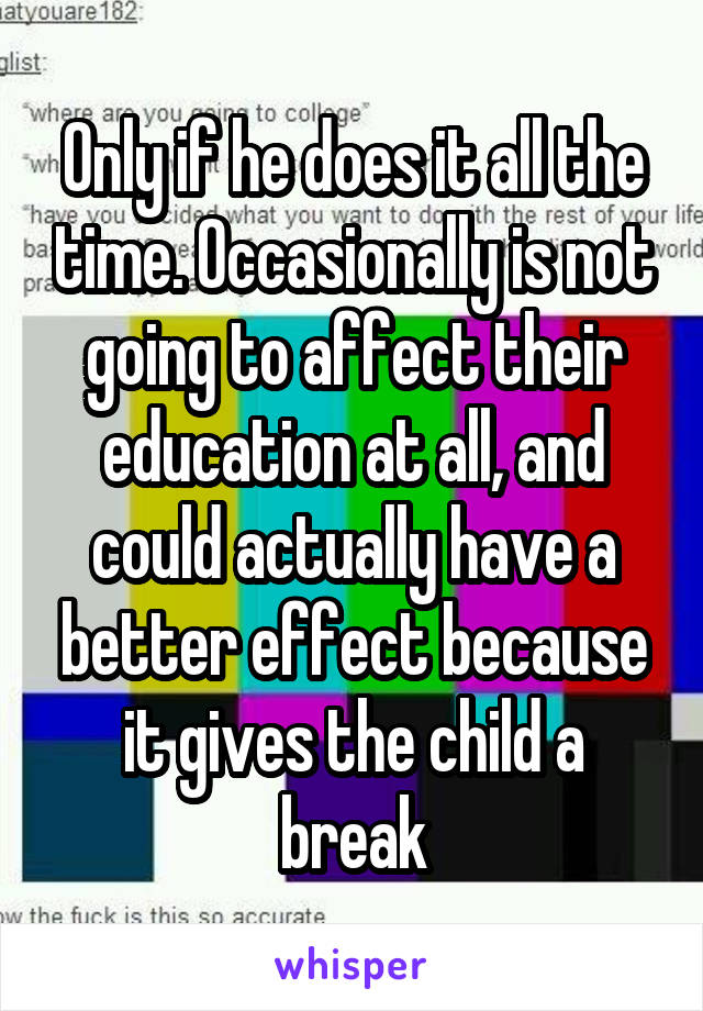 Only if he does it all the time. Occasionally is not going to affect their education at all, and could actually have a better effect because it gives the child a break